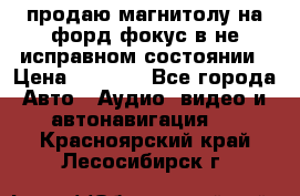 продаю магнитолу на форд-фокус в не исправном состоянии › Цена ­ 2 000 - Все города Авто » Аудио, видео и автонавигация   . Красноярский край,Лесосибирск г.